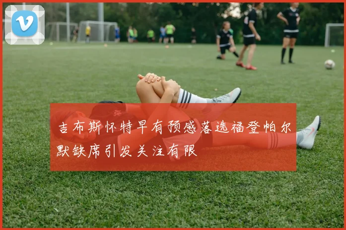 吉布斯怀特早有预感落选福登帕尔默缺席引发关注有限