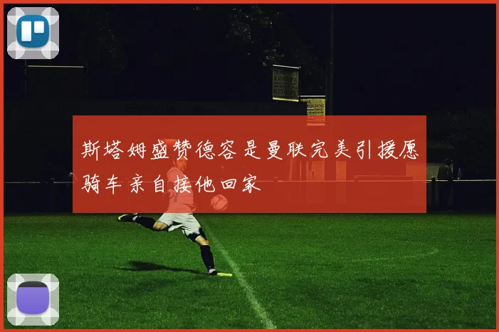 斯塔姆盛赞德容是曼联完美引援愿骑车亲自接他回家