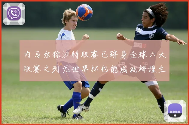 内马尔称沙特联赛已跻身全球六大联赛之列无世界杯也能成就辉煌生涯