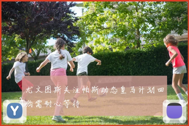 尤文图斯关注帕斯动态皇马计划回购需耐心等待