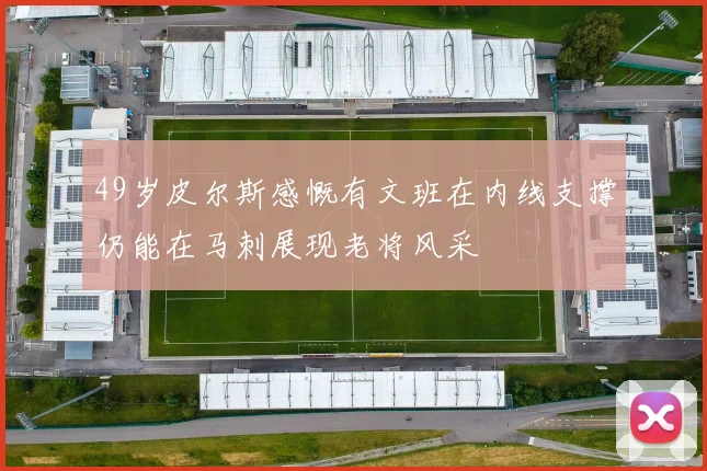 49岁皮尔斯感慨有文班在内线支撑仍能在马刺展现老将风采