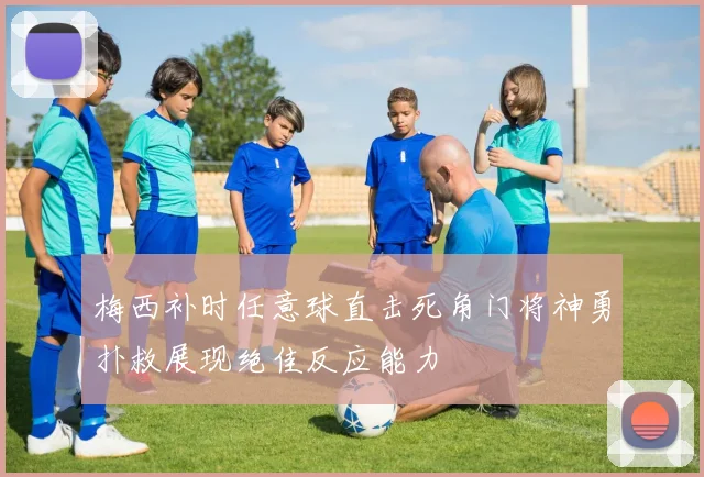 梅西补时任意球直击死角门将神勇扑救展现绝佳反应能力