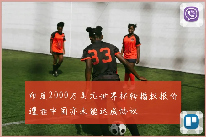 印度2000万美元世界杯转播权报价遭拒中国亦未能达成协议