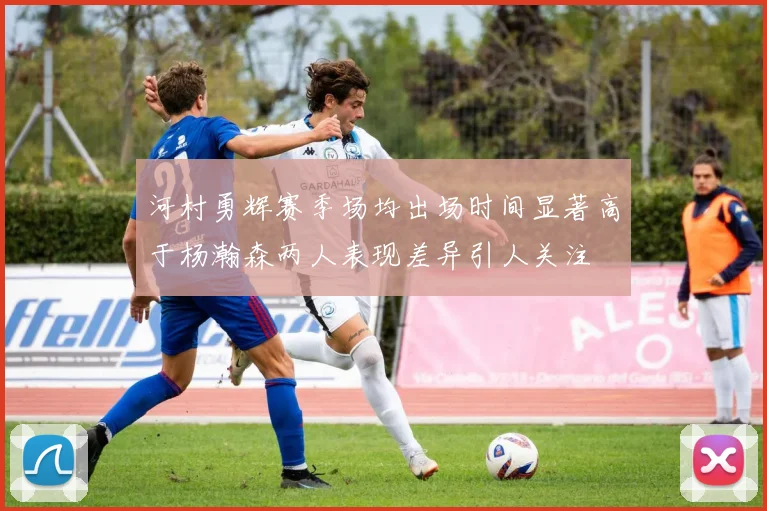 河村勇辉赛季场均出场时间显著高于杨瀚森两人表现差异引人关注