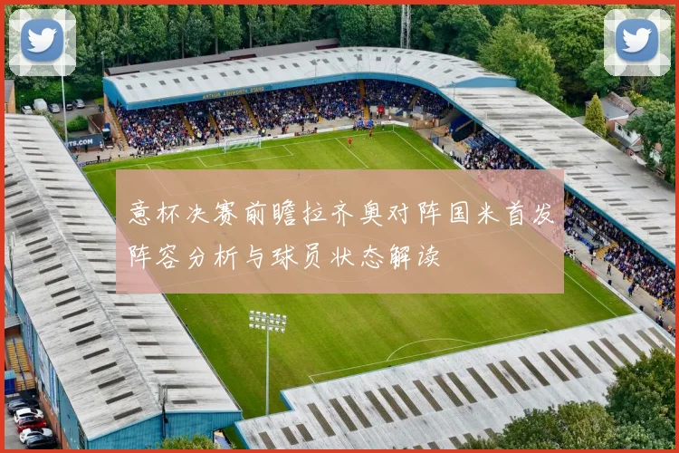 意杯决赛前瞻拉齐奥对阵国米首发阵容分析与球员状态解读