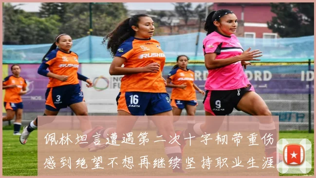 佩林坦言遭遇第二次十字韧带重伤感到绝望不想再继续坚持职业生涯